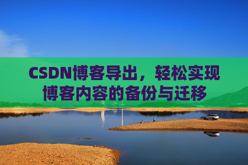 CSDN博客导出，轻松实现博客内容的备份与迁移